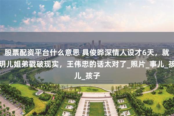 股票配资平台什么意思 具俊晔深情人设才6天，就被玥儿姐弟戳破现实，王伟忠的话太对了_照片_事儿_孩子