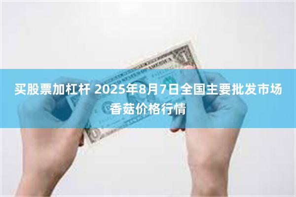 买股票加杠杆 2025年8月7日全国主要批发市场香菇价格行情