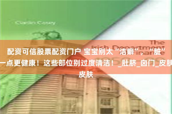 配资可信股票配资门户 宝宝别太“洁癖”，“脏”一点更健康！这些部位别过度清洁！_肚脐_囟门_皮肤
