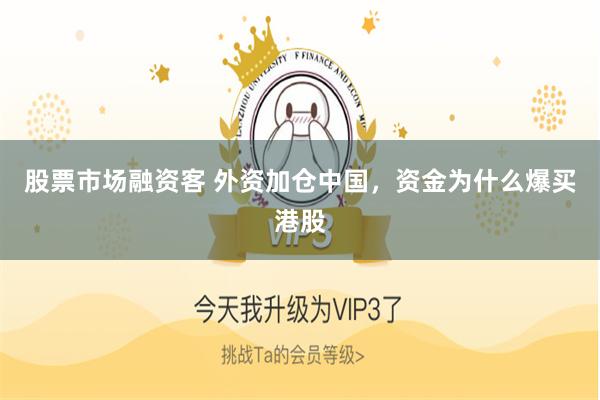 股票市场融资客 外资加仓中国，资金为什么爆买港股