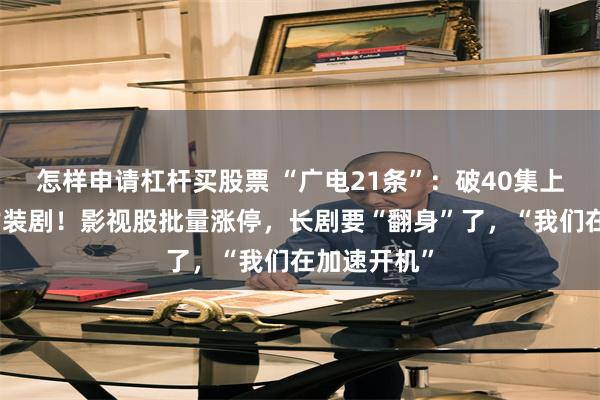 怎样申请杠杆买股票 “广电21条”：破40集上限、松绑古装剧！影视股批量涨停，长剧要“翻身”了，“我们在加速开机”