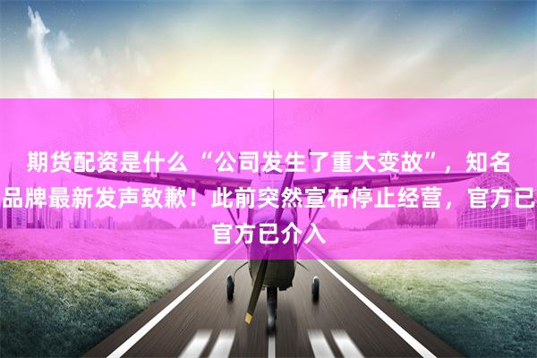 期货配资是什么 “公司发生了重大变故”，知名家装品牌最新发声致歉！此前突然宣布停止经营，官方已介入