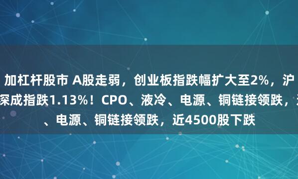 加杠杆股市 A股走弱，创业板指跌幅扩大至2%，沪指跌0.56%，深成指跌1.13%！CPO、液冷、电源、铜链接领跌，近4500股下跌