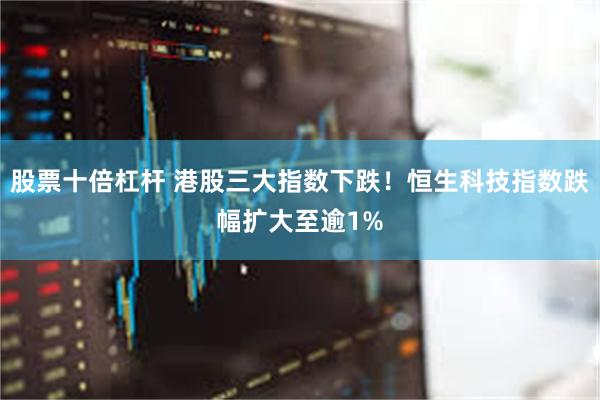 股票十倍杠杆 港股三大指数下跌！恒生科技指数跌幅扩大至逾1%