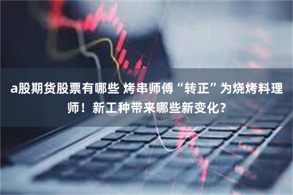 a股期货股票有哪些 烤串师傅“转正”为烧烤料理师！新工种带来哪些新变化？