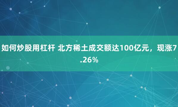 如何炒股用杠杆 北方稀土成交额达100亿元，现涨7.26%