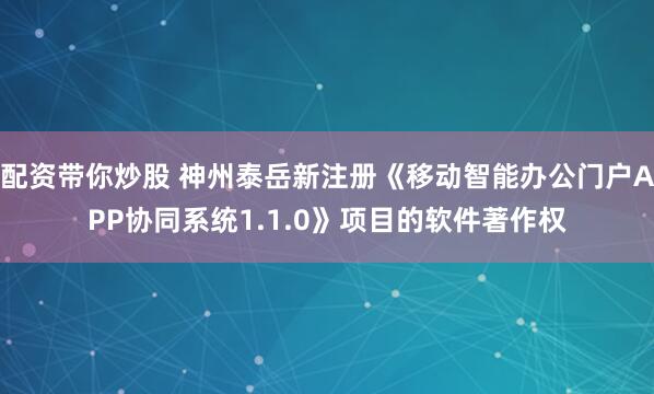 配资带你炒股 神州泰岳新注册《移动智能办公门户APP协同系统1.1.0》项目的软件著作权