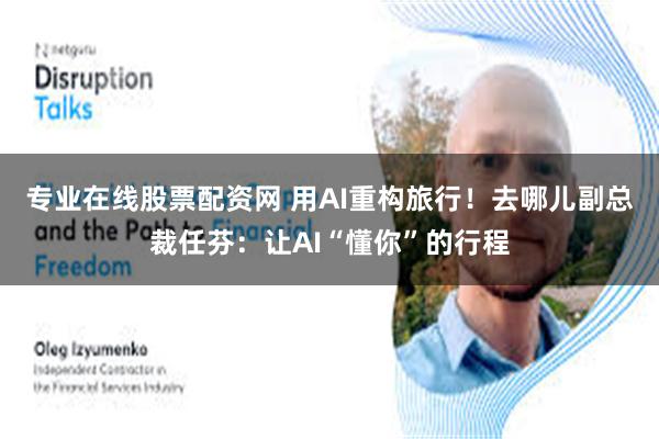 专业在线股票配资网 用AI重构旅行！去哪儿副总裁任芬：让AI“懂你”的行程