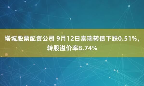 塔城股票配资公司 9月12日泰瑞转债下跌0.51%，转股溢价率8.74%