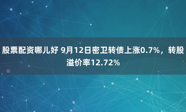 股票配资哪儿好 9月12日密卫转债上涨0.7%，转股溢价率12.72%