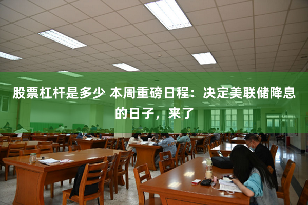股票杠杆是多少 本周重磅日程：决定美联储降息的日子，来了