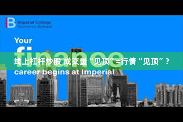 线上杠杆炒股 成交量“见顶”=行情“见顶”？