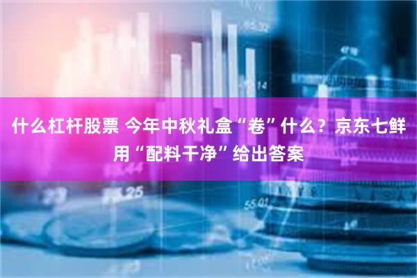 什么杠杆股票 今年中秋礼盒“卷”什么？京东七鲜用“配料干净”给出答案