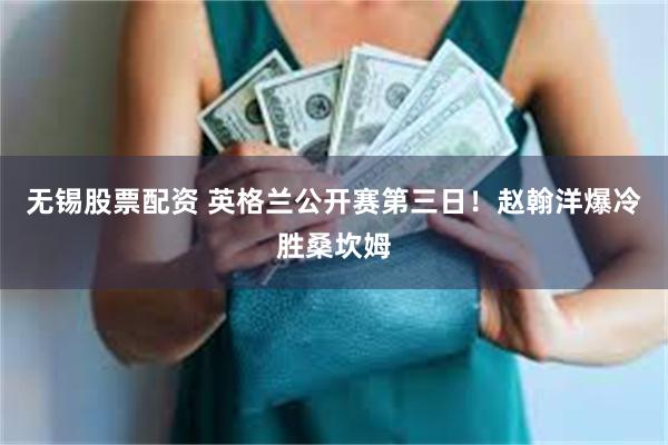 无锡股票配资 英格兰公开赛第三日！赵翰洋爆冷胜桑坎姆