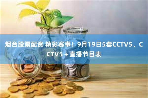 烟台股票配资 精彩赛事！9月19日5套CCTV5、CCTV5＋直播节目表
