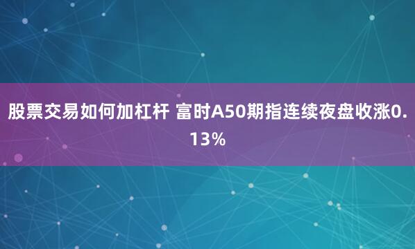 股票交易如何加杠杆 富时A50期指连续夜盘收涨0.13%