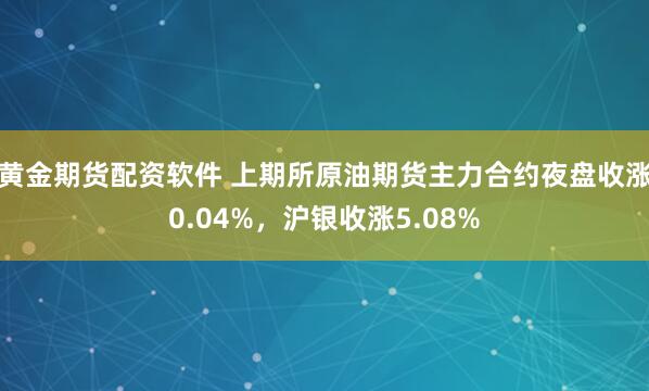 黄金期货配资软件 上期所原油期货主力合约夜盘收涨0.04%，沪银收涨5.08%