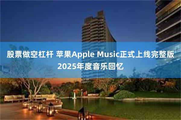 股票做空杠杆 苹果Apple Music正式上线完整版2025年度音乐回忆