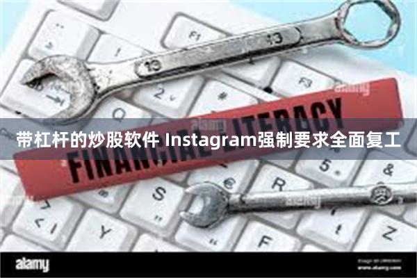 带杠杆的炒股软件 Instagram强制要求全面复工