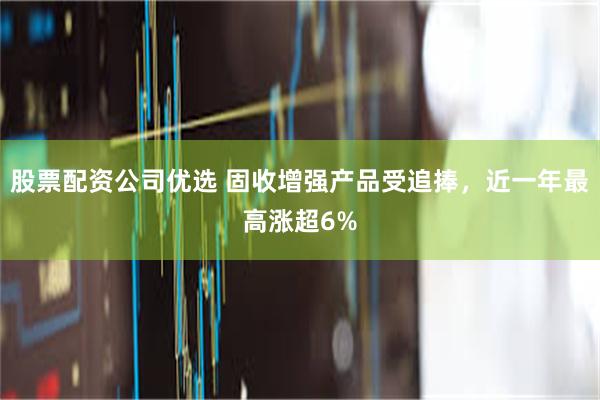 股票配资公司优选 固收增强产品受追捧,近一年最高涨超6%