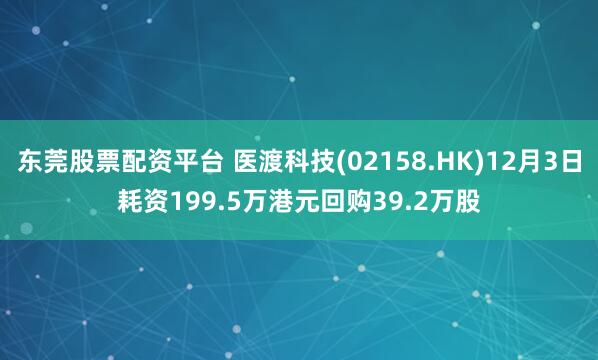 东莞股票配资平台 医渡科技(02158.HK)12月3日耗资199.5万港元回购39.2万股