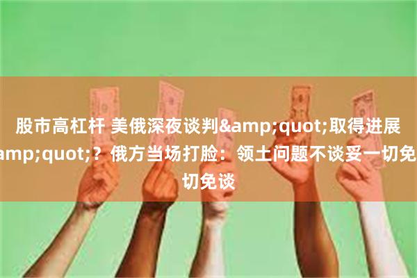 股市高杠杆 美俄深夜谈判"取得进展"？俄方当场打脸：领土问题不谈妥一切免谈