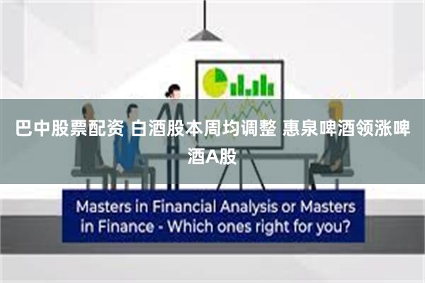 巴中股票配资 白酒股本周均调整 惠泉啤酒领涨啤酒A股