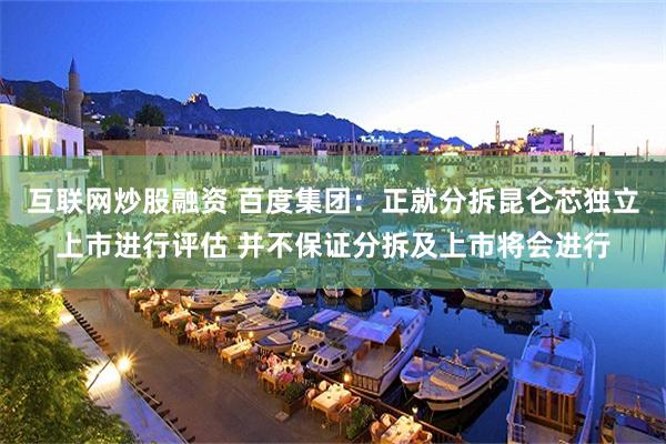 互联网炒股融资 百度集团：正就分拆昆仑芯独立上市进行评估 并不保证分拆及上市将会进行