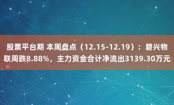 股票平台期 本周盘点（12.15-12.19）：碧兴物联周跌8.88%，主力资金合计净流出3139.30万元