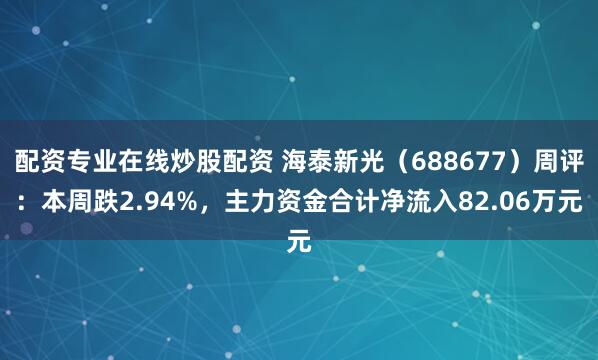 配资专业在线炒股配资 海泰新光（688677）周评：本周跌2.94%，主力资金合计净流入82.06万元
