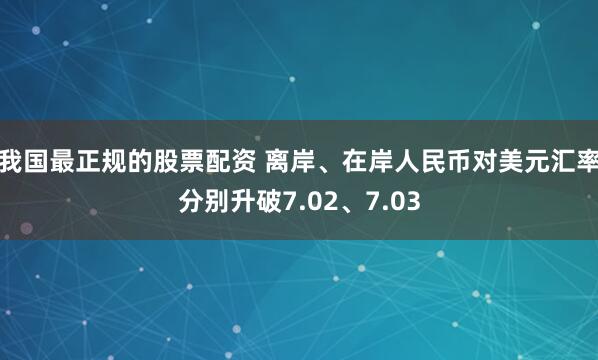 我国最正规的股票配资 离岸、在岸人民币对美元汇率分别升破7.02、7.03