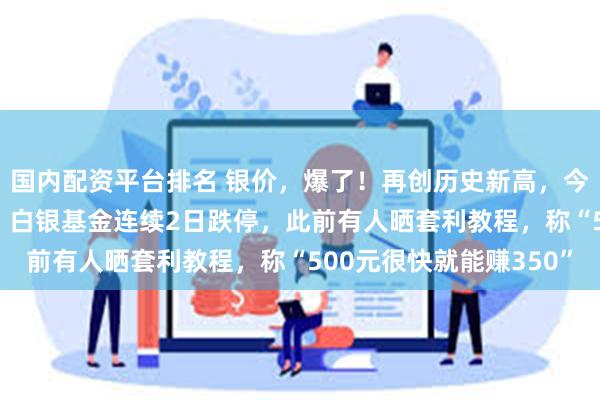 国内配资平台排名 银价，爆了！再创历史新高，今年涨幅已接近150%！白银基金连续2日跌停，此前有人晒套利教程，称“500元很快就能赚350”
