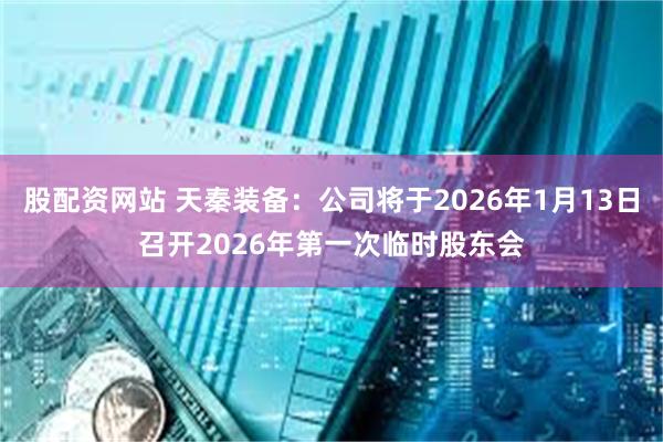 股配资网站 天秦装备:公司将于2026年1月13日召开2026年第一次临时股东会