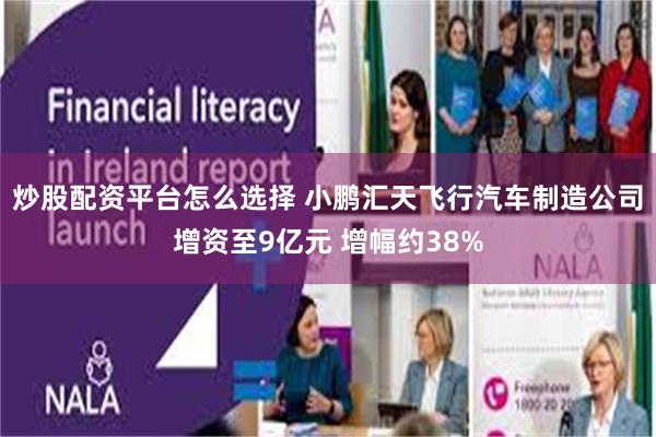 炒股配资平台怎么选择 小鹏汇天飞行汽车制造公司增资至9亿元 增幅约38%